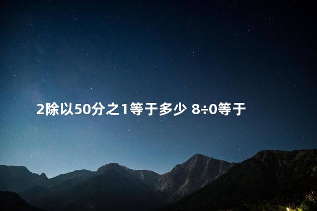 2除以50分之1等于多少 8÷0等于多少